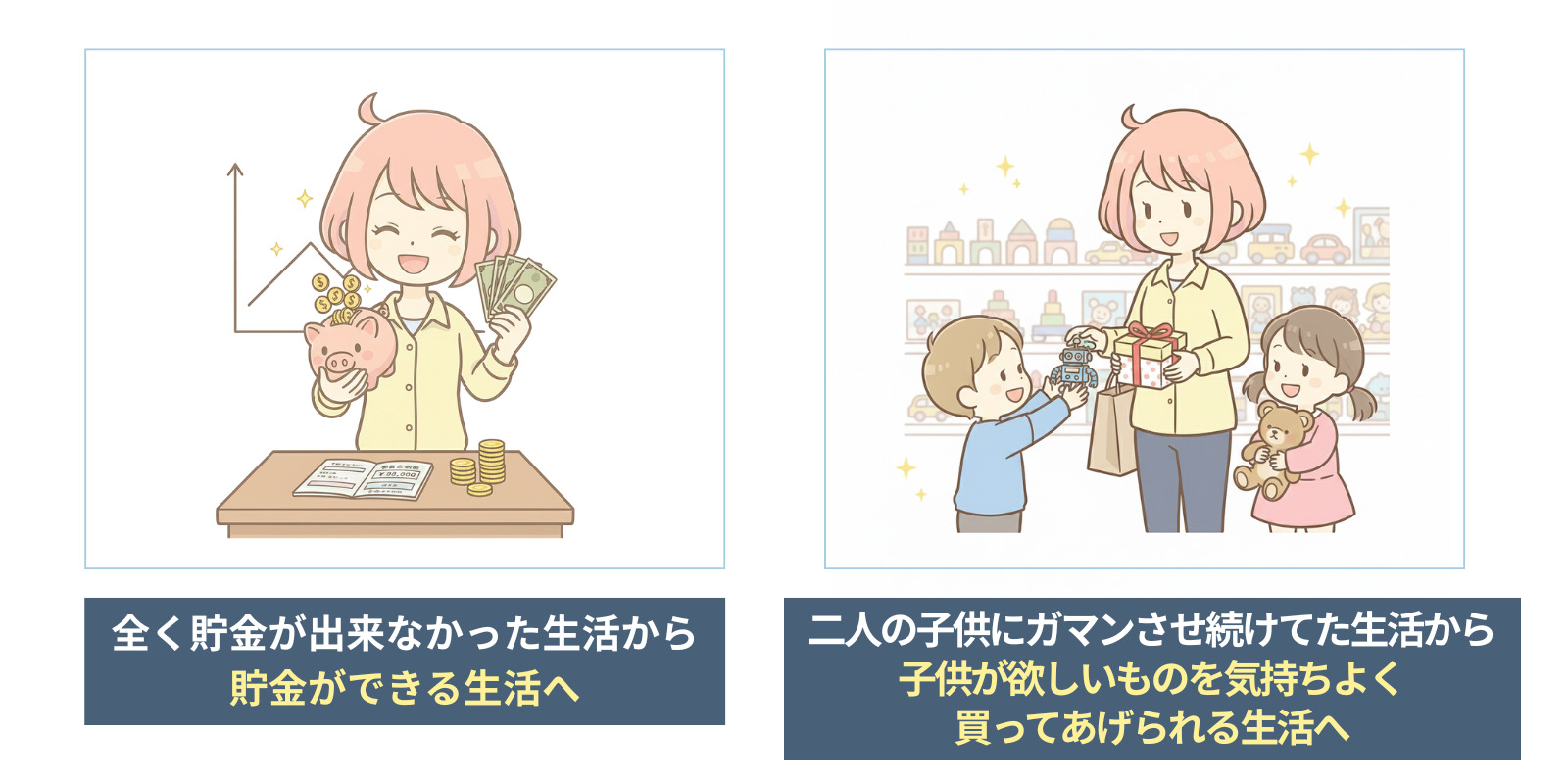 ・全く貯金が出来なかった生活から、貯金ができる生活へ
・二人の子供にガマンさせ続けてた生活から、子供が欲しいものを気持ちよく買ってあげられる生活へ