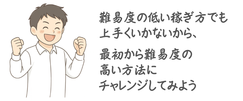 難易度の低い稼ぎ方でも上手くいかないから、最初から難易度の高い方法にチャレンジしてみよう